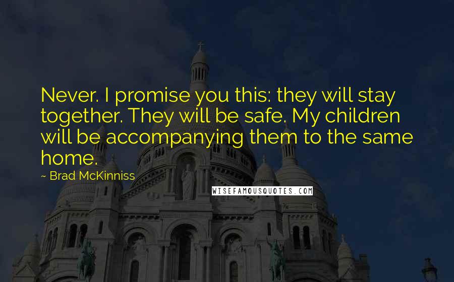 Brad McKinniss Quotes: Never. I promise you this: they will stay together. They will be safe. My children will be accompanying them to the same home.