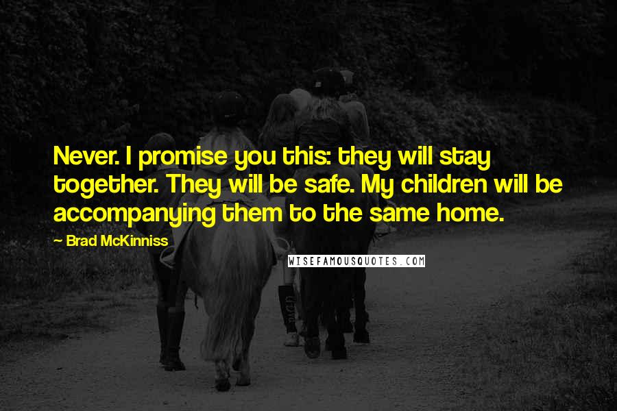 Brad McKinniss Quotes: Never. I promise you this: they will stay together. They will be safe. My children will be accompanying them to the same home.