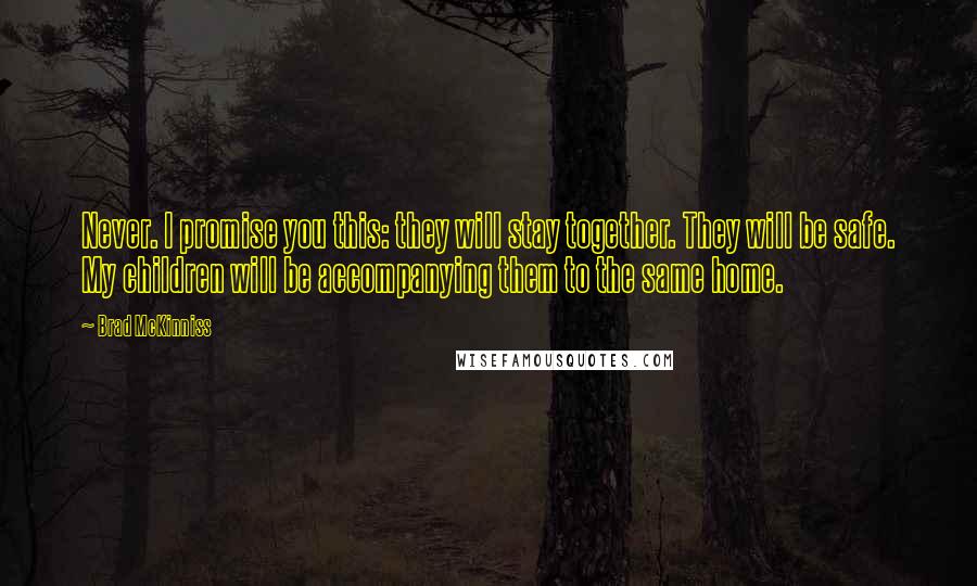 Brad McKinniss Quotes: Never. I promise you this: they will stay together. They will be safe. My children will be accompanying them to the same home.