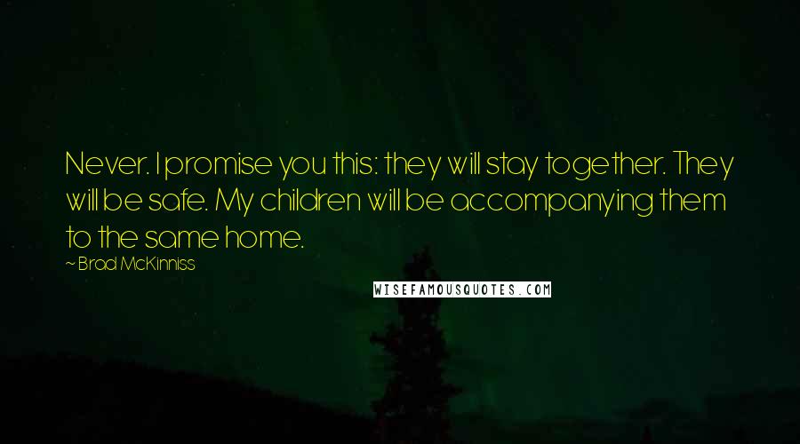 Brad McKinniss Quotes: Never. I promise you this: they will stay together. They will be safe. My children will be accompanying them to the same home.