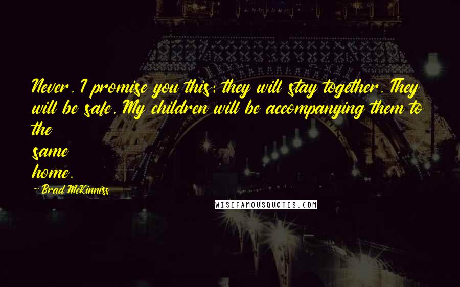 Brad McKinniss Quotes: Never. I promise you this: they will stay together. They will be safe. My children will be accompanying them to the same home.