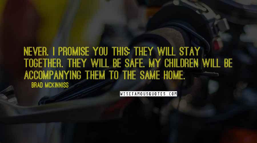 Brad McKinniss Quotes: Never. I promise you this: they will stay together. They will be safe. My children will be accompanying them to the same home.