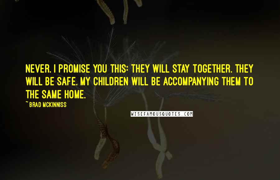 Brad McKinniss Quotes: Never. I promise you this: they will stay together. They will be safe. My children will be accompanying them to the same home.