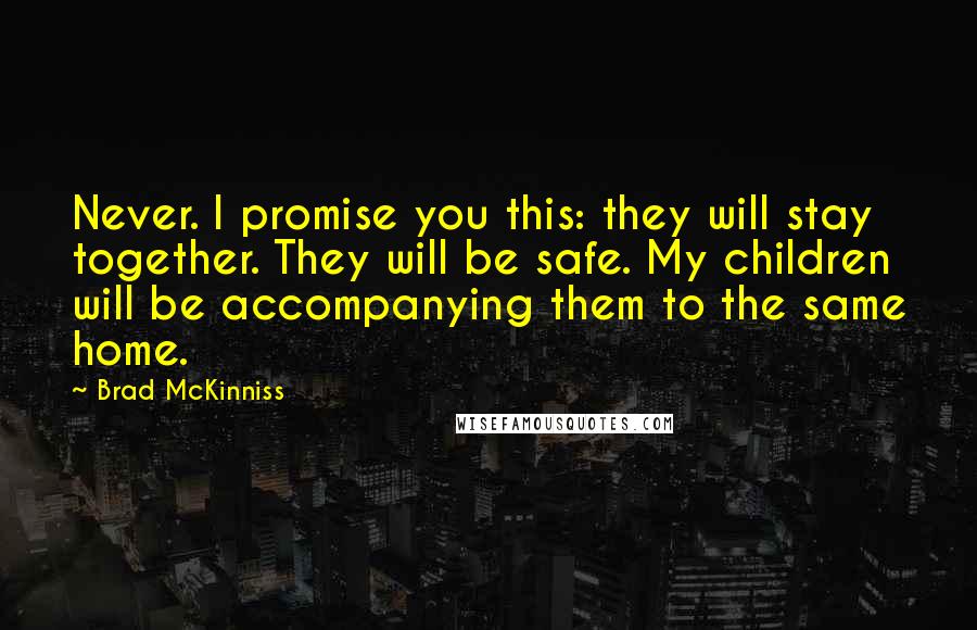 Brad McKinniss Quotes: Never. I promise you this: they will stay together. They will be safe. My children will be accompanying them to the same home.