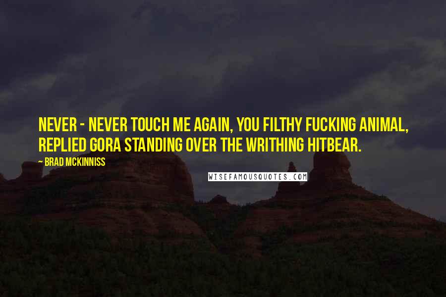 Brad McKinniss Quotes: Never - NEVER touch me again, you filthy fucking animal, replied Gora standing over the writhing Hitbear.