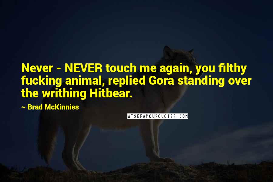 Brad McKinniss Quotes: Never - NEVER touch me again, you filthy fucking animal, replied Gora standing over the writhing Hitbear.