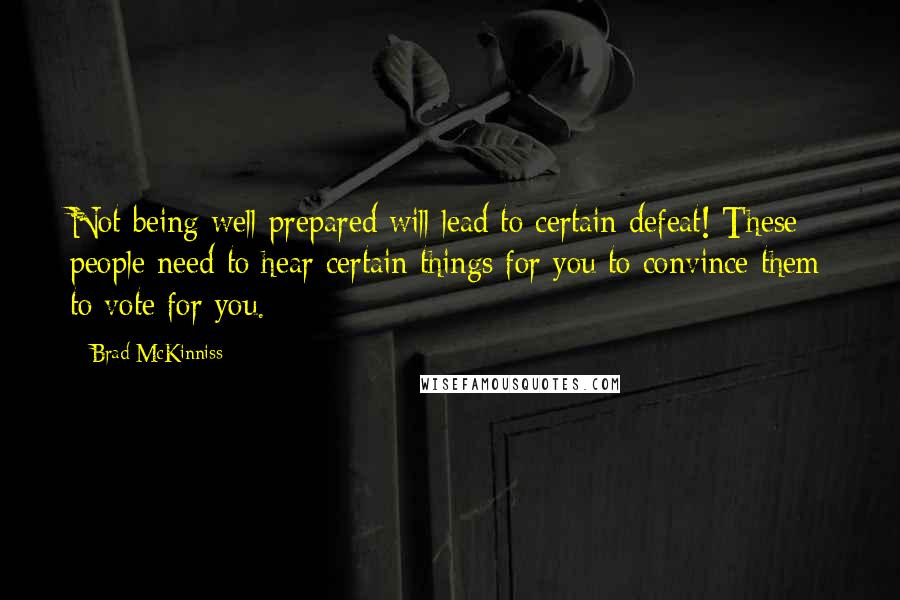 Brad McKinniss Quotes: Not being well-prepared will lead to certain defeat! These people need to hear certain things for you to convince them to vote for you.