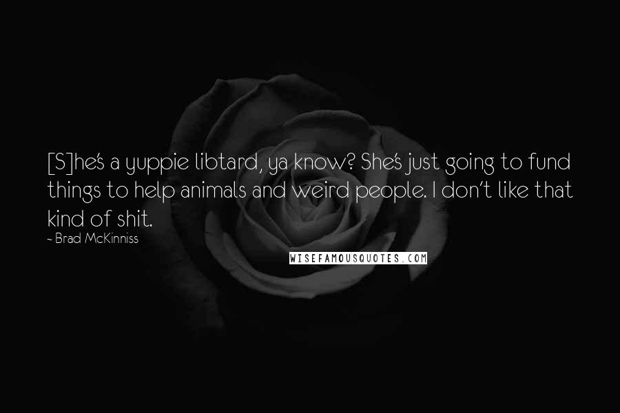 Brad McKinniss Quotes: [S]he's a yuppie libtard, ya know? She's just going to fund things to help animals and weird people. I don't like that kind of shit.