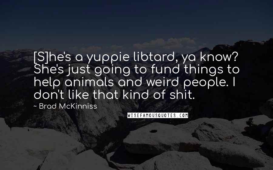 Brad McKinniss Quotes: [S]he's a yuppie libtard, ya know? She's just going to fund things to help animals and weird people. I don't like that kind of shit.