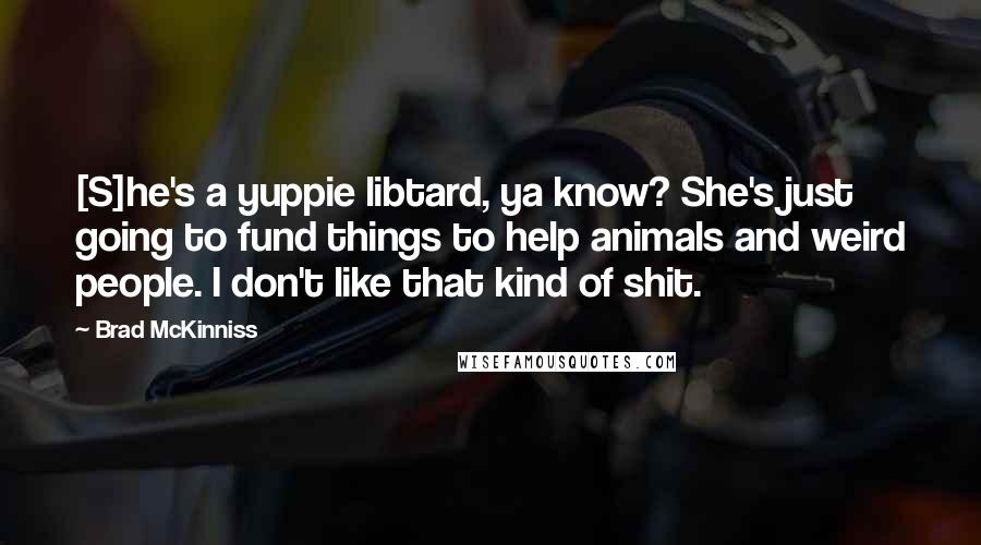 Brad McKinniss Quotes: [S]he's a yuppie libtard, ya know? She's just going to fund things to help animals and weird people. I don't like that kind of shit.