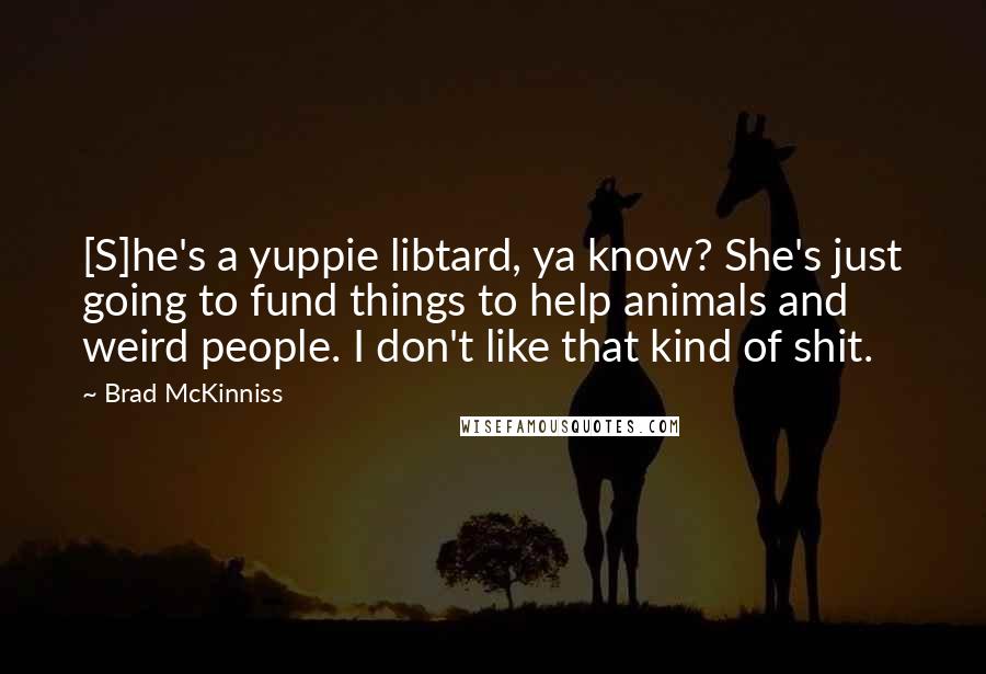 Brad McKinniss Quotes: [S]he's a yuppie libtard, ya know? She's just going to fund things to help animals and weird people. I don't like that kind of shit.