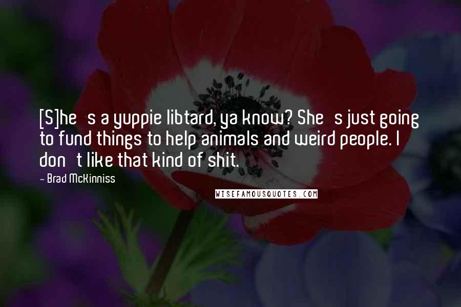 Brad McKinniss Quotes: [S]he's a yuppie libtard, ya know? She's just going to fund things to help animals and weird people. I don't like that kind of shit.