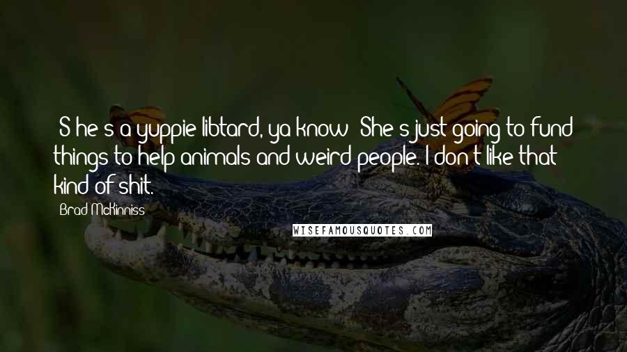 Brad McKinniss Quotes: [S]he's a yuppie libtard, ya know? She's just going to fund things to help animals and weird people. I don't like that kind of shit.