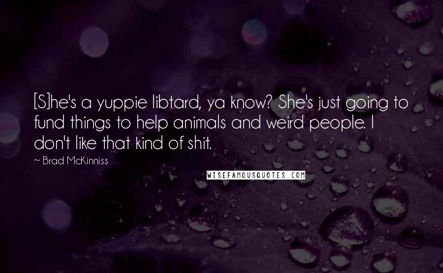 Brad McKinniss Quotes: [S]he's a yuppie libtard, ya know? She's just going to fund things to help animals and weird people. I don't like that kind of shit.