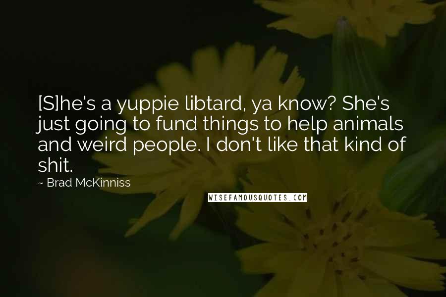 Brad McKinniss Quotes: [S]he's a yuppie libtard, ya know? She's just going to fund things to help animals and weird people. I don't like that kind of shit.
