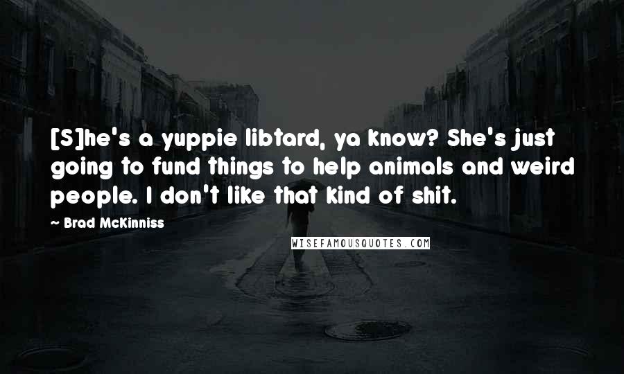 Brad McKinniss Quotes: [S]he's a yuppie libtard, ya know? She's just going to fund things to help animals and weird people. I don't like that kind of shit.