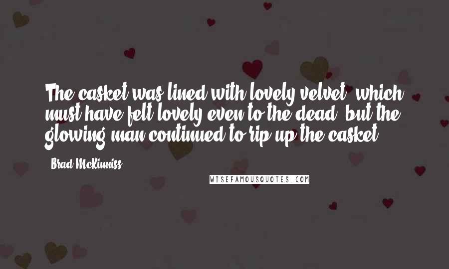 Brad McKinniss Quotes: The casket was lined with lovely velvet, which must have felt lovely even to the dead, but the glowing man continued to rip up the casket.