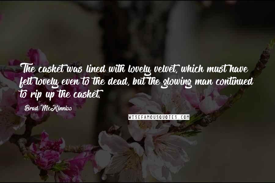 Brad McKinniss Quotes: The casket was lined with lovely velvet, which must have felt lovely even to the dead, but the glowing man continued to rip up the casket.