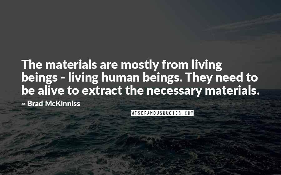 Brad McKinniss Quotes: The materials are mostly from living beings - living human beings. They need to be alive to extract the necessary materials.