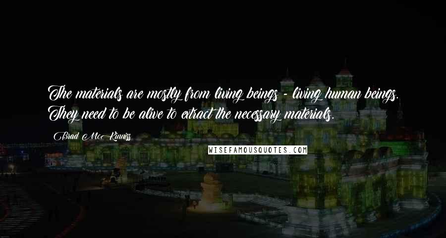 Brad McKinniss Quotes: The materials are mostly from living beings - living human beings. They need to be alive to extract the necessary materials.