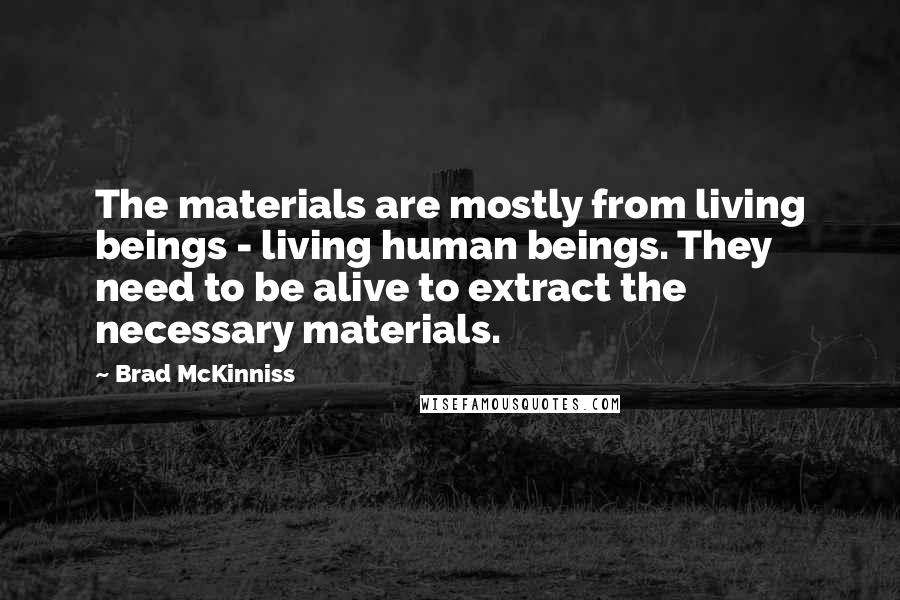 Brad McKinniss Quotes: The materials are mostly from living beings - living human beings. They need to be alive to extract the necessary materials.