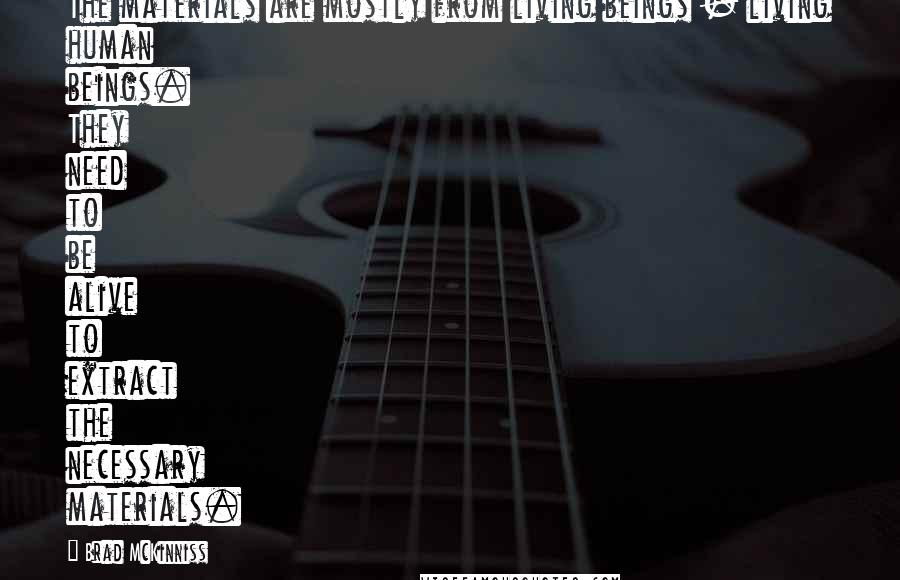 Brad McKinniss Quotes: The materials are mostly from living beings - living human beings. They need to be alive to extract the necessary materials.