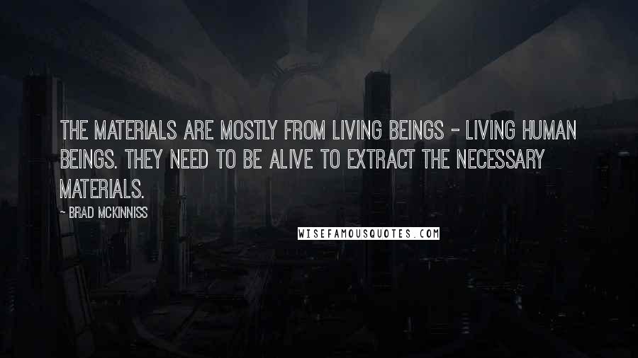 Brad McKinniss Quotes: The materials are mostly from living beings - living human beings. They need to be alive to extract the necessary materials.