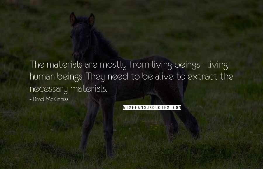 Brad McKinniss Quotes: The materials are mostly from living beings - living human beings. They need to be alive to extract the necessary materials.