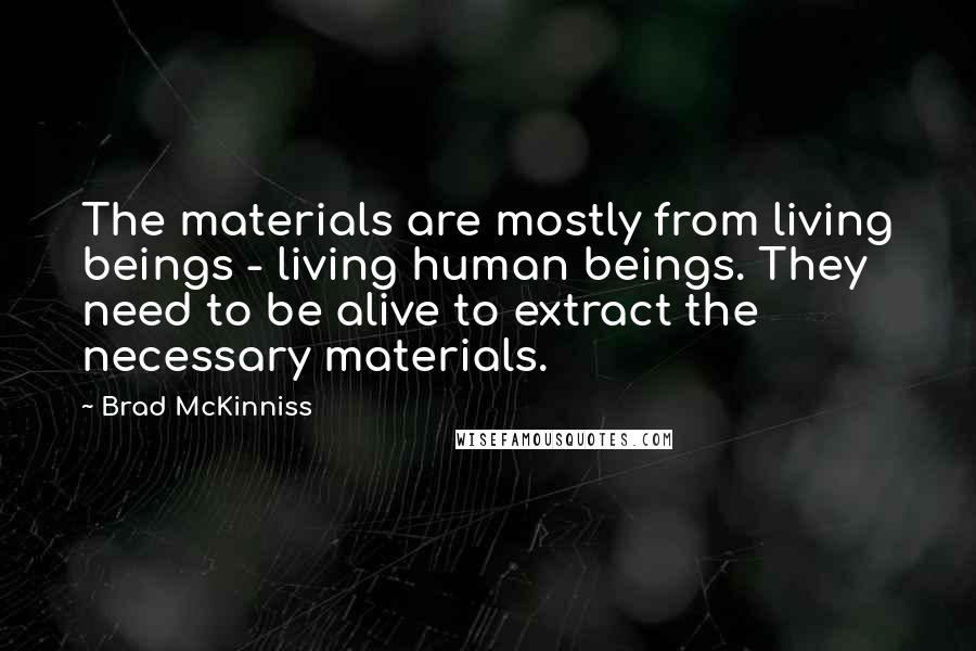 Brad McKinniss Quotes: The materials are mostly from living beings - living human beings. They need to be alive to extract the necessary materials.