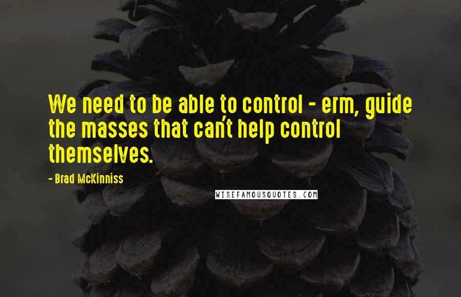 Brad McKinniss Quotes: We need to be able to control - erm, guide the masses that can't help control themselves.
