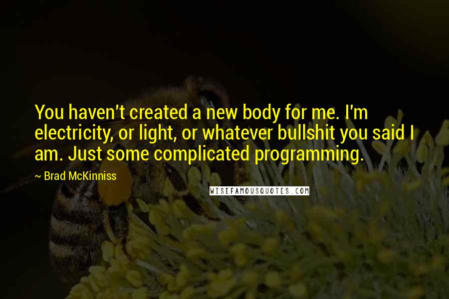Brad McKinniss Quotes: You haven't created a new body for me. I'm electricity, or light, or whatever bullshit you said I am. Just some complicated programming.