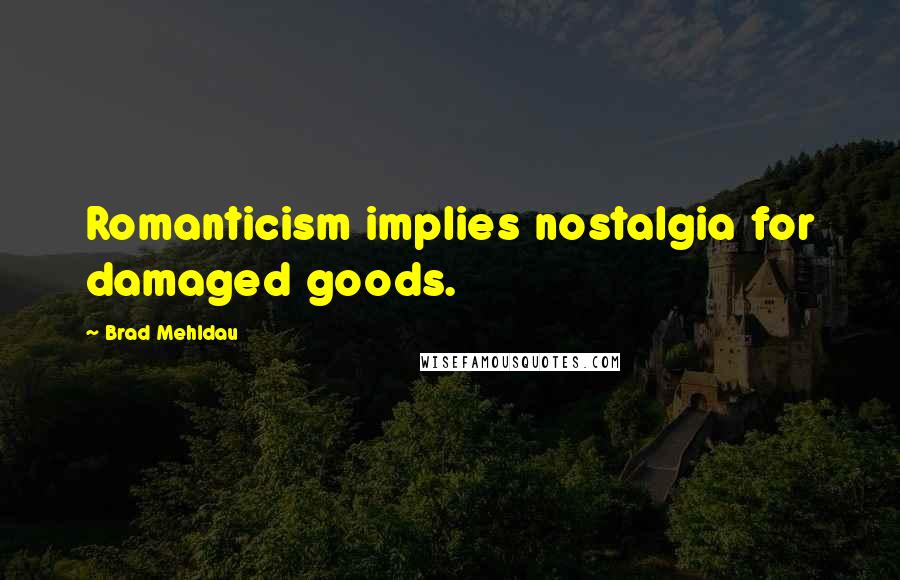 Brad Mehldau Quotes: Romanticism implies nostalgia for damaged goods.