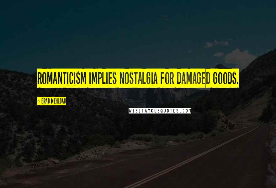 Brad Mehldau Quotes: Romanticism implies nostalgia for damaged goods.