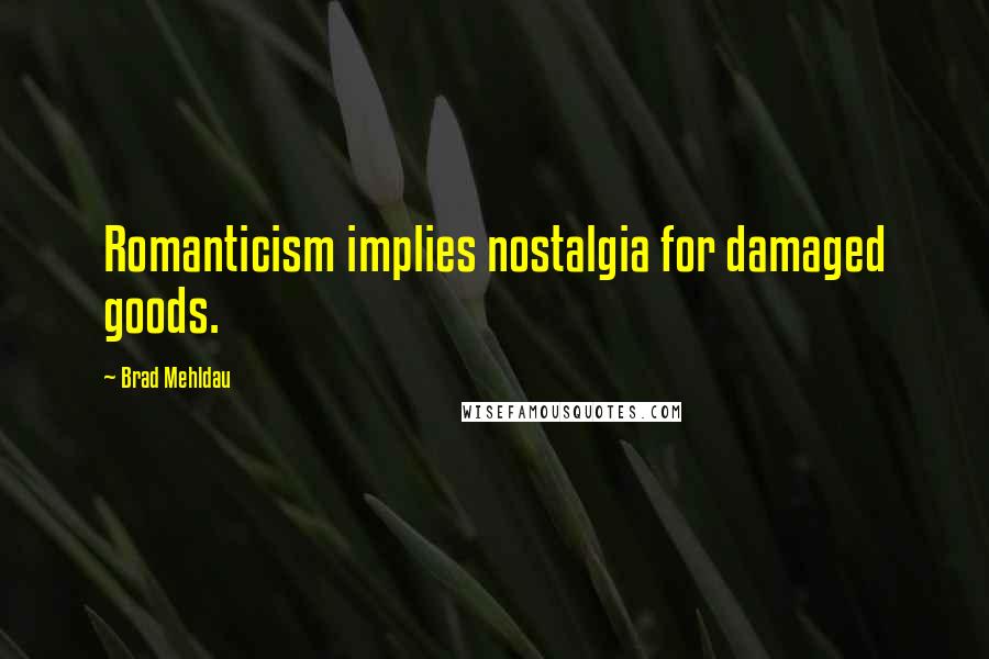 Brad Mehldau Quotes: Romanticism implies nostalgia for damaged goods.