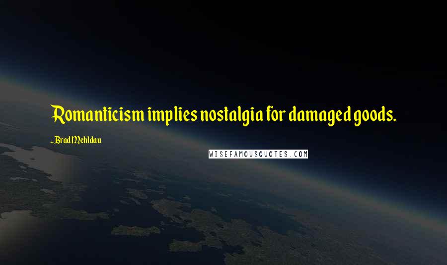 Brad Mehldau Quotes: Romanticism implies nostalgia for damaged goods.