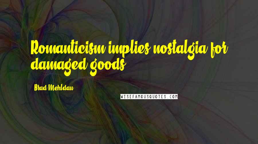 Brad Mehldau Quotes: Romanticism implies nostalgia for damaged goods.