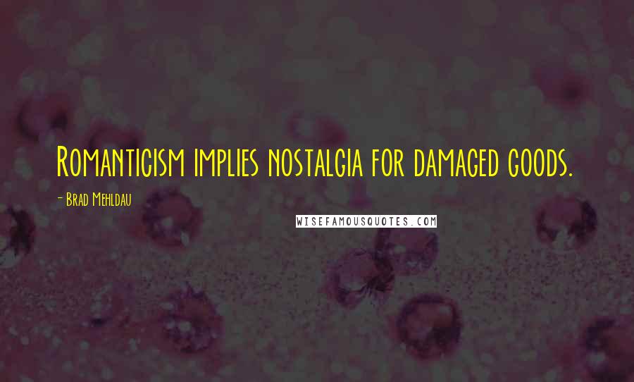 Brad Mehldau Quotes: Romanticism implies nostalgia for damaged goods.