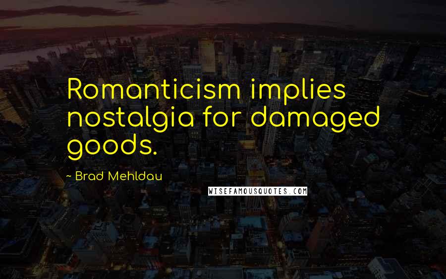 Brad Mehldau Quotes: Romanticism implies nostalgia for damaged goods.