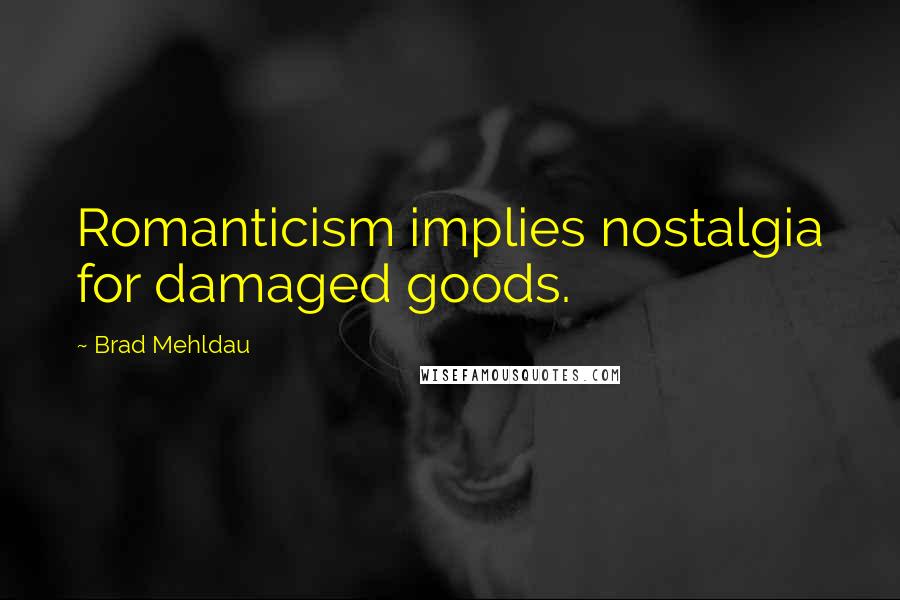 Brad Mehldau Quotes: Romanticism implies nostalgia for damaged goods.