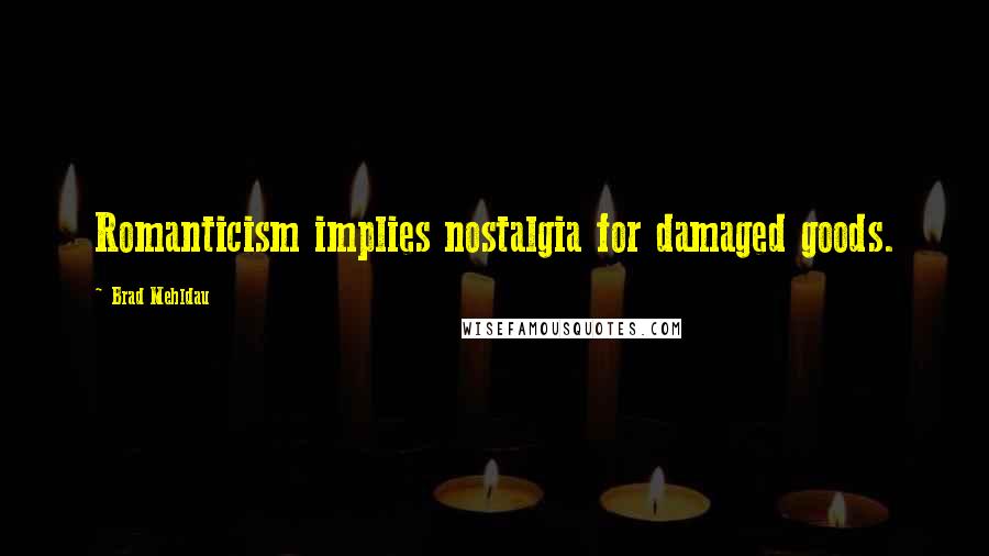 Brad Mehldau Quotes: Romanticism implies nostalgia for damaged goods.
