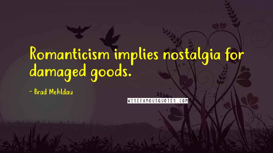Brad Mehldau Quotes: Romanticism implies nostalgia for damaged goods.