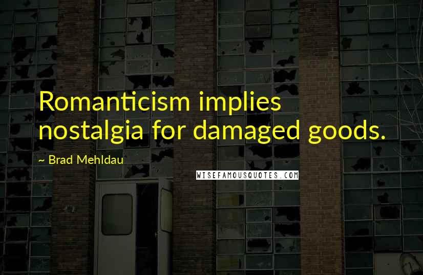 Brad Mehldau Quotes: Romanticism implies nostalgia for damaged goods.