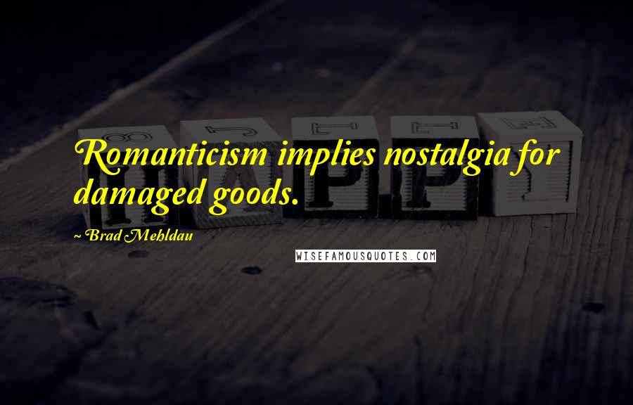 Brad Mehldau Quotes: Romanticism implies nostalgia for damaged goods.