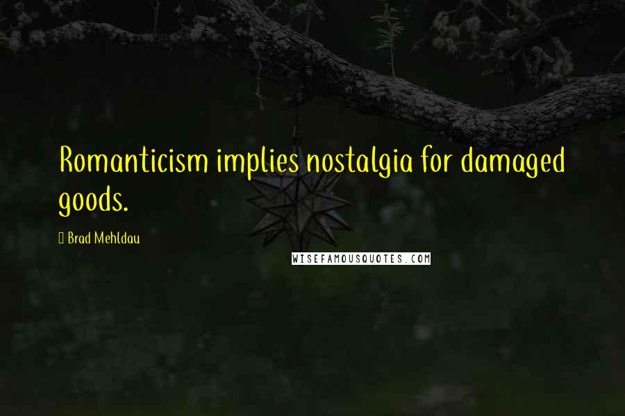 Brad Mehldau Quotes: Romanticism implies nostalgia for damaged goods.