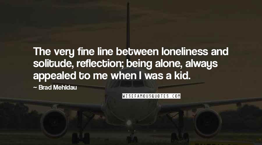 Brad Mehldau Quotes: The very fine line between loneliness and solitude, reflection; being alone, always appealed to me when I was a kid.