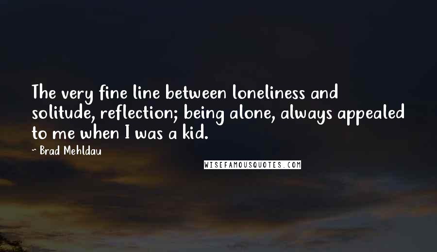 Brad Mehldau Quotes: The very fine line between loneliness and solitude, reflection; being alone, always appealed to me when I was a kid.