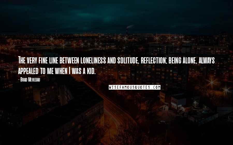 Brad Mehldau Quotes: The very fine line between loneliness and solitude, reflection; being alone, always appealed to me when I was a kid.