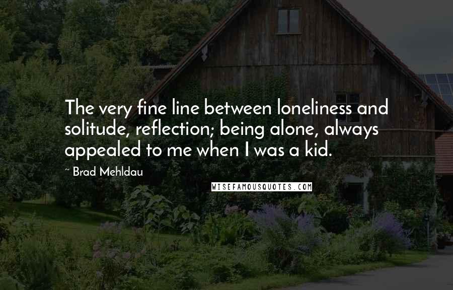 Brad Mehldau Quotes: The very fine line between loneliness and solitude, reflection; being alone, always appealed to me when I was a kid.