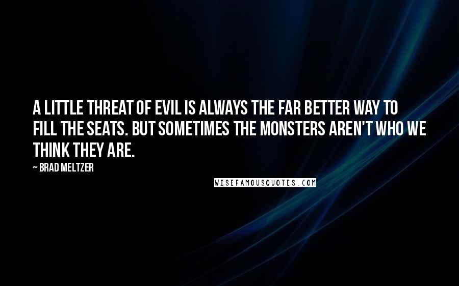 Brad Meltzer Quotes: A little threat of evil is always the far better way to fill the seats. But sometimes the monsters aren't who we think they are.