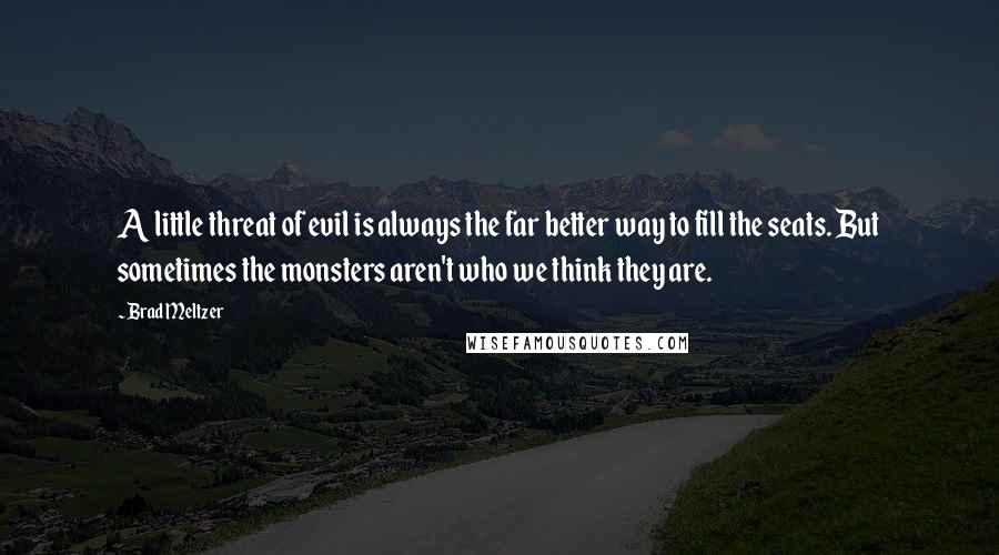 Brad Meltzer Quotes: A little threat of evil is always the far better way to fill the seats. But sometimes the monsters aren't who we think they are.